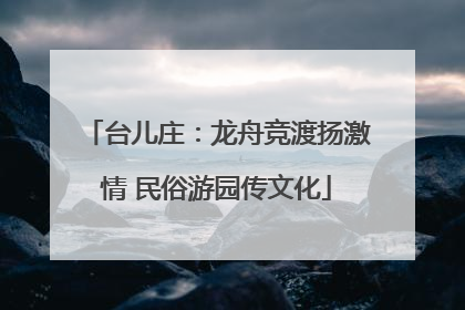 台儿庄：龙舟竞渡扬激情 民俗游园传文化