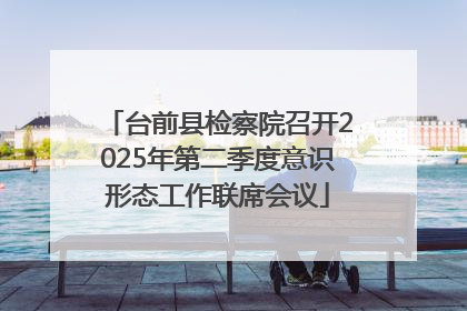 台前县检察院召开2025年第二季度意识形态工作联席会议
