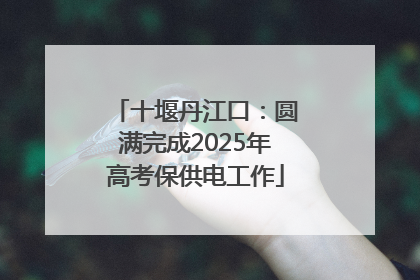 十堰丹江口：圆满完成2025年高考保供电工作