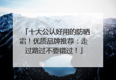 十大公认好用的防晒霜！优质品牌推荐：走过路过不要错过！