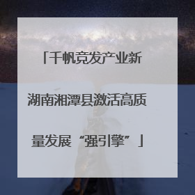 千帆竞发产业新 湖南湘潭县激活高质量发展“强引擎”