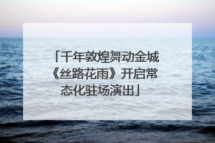 千年敦煌舞动金城《丝路花雨》开启常态化驻场演出