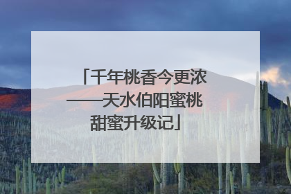 千年桃香今更浓——天水伯阳蜜桃甜蜜升级记
