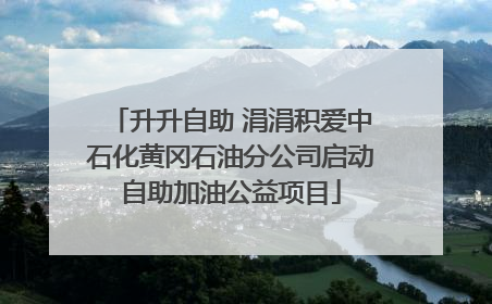 升升自助 涓涓积爱中石化黄冈石油分公司启动自助加油公益项目