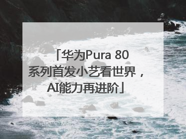 华为Pura 80系列首发小艺看世界，AI能力再进阶