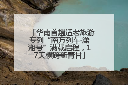 华南首趟适老旅游专列“南方列车·潇湘号”满载启程，17天横跨新青甘