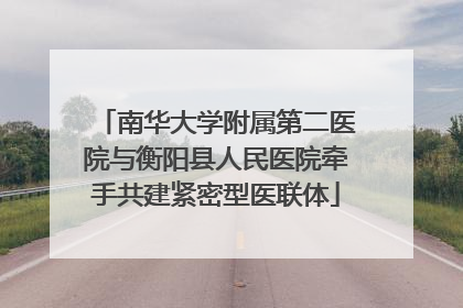 南华大学附属第二医院与衡阳县人民医院牵手共建紧密型医联体