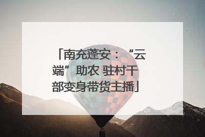 南充蓬安：“云端”助农 驻村干部变身带货主播