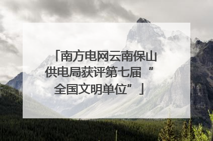 南方电网云南保山供电局获评第七届“全国文明单位”