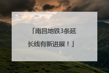 南昌地铁3条延长线有新进展！