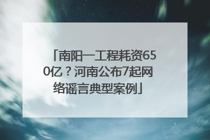 南阳一工程耗资650亿？河南公布7起网络谣言典型案例
