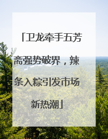 卫龙牵手五芳斋强势破界，辣条入粽引发市场新热潮