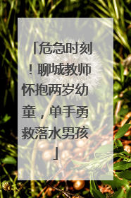 危急时刻！聊城教师怀抱两岁幼童，单手勇救落水男孩