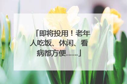 即将投用！老年人吃饭、休闲、看病都方便……