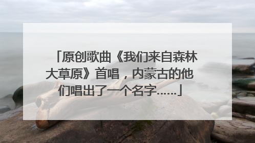 原创歌曲《我们来自森林大草原》首唱，内蒙古的他们唱出了一个名字……