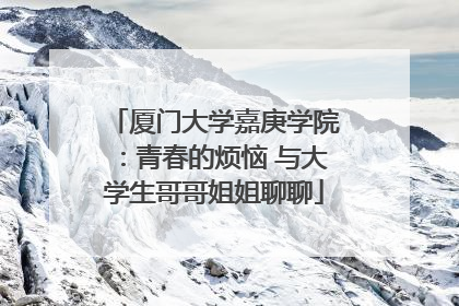 厦门大学嘉庚学院：青春的烦恼 与大学生哥哥姐姐聊聊
