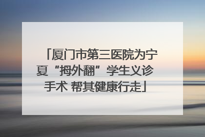 厦门市第三医院为宁夏“拇外翻”学生义诊手术 帮其健康行走