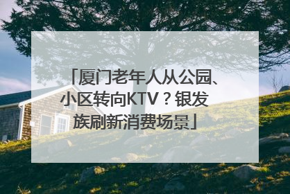 厦门老年人从公园、小区转向KTV？银发族刷新消费场景
