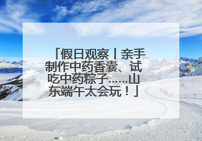 假日观察丨亲手制作中药香囊、试吃中药粽子……山东端午太会玩！
