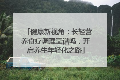 健康新视角：长轻营养食疗调理靠谱吗，开启养生年轻化之路