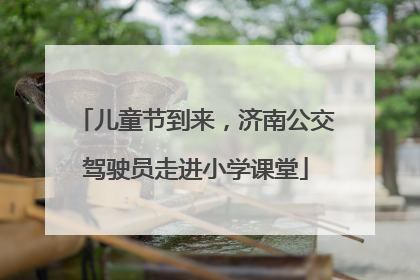 儿童节到来，济南公交驾驶员走进小学课堂