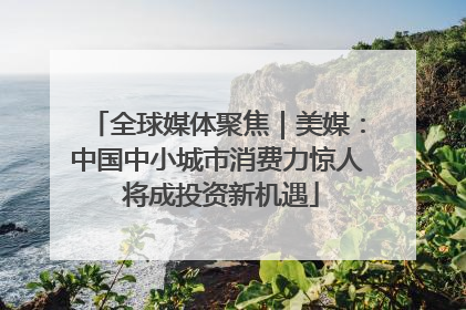 全球媒体聚焦｜美媒：中国中小城市消费力惊人 将成投资新机遇