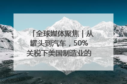 全球媒体聚焦｜从罐头到汽车，50%关税下美国制造业的“生死劫”