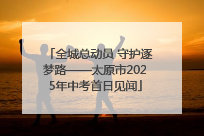 全城总动员 守护逐梦路——太原市2025年中考首日见闻