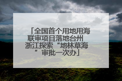 全国首个用地用海联审项目落地台州 浙江探索“地林草海”审批一次办