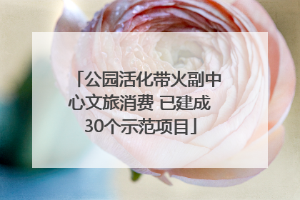 公园活化带火副中心文旅消费 已建成30个示范项目