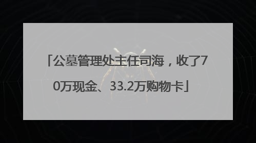 公墓管理处主任司海，收了70万现金、33.2万购物卡