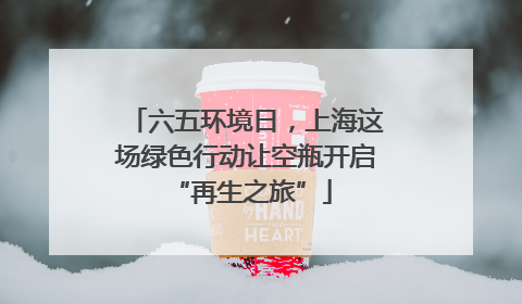 六五环境日，上海这场绿色行动让空瓶开启 “再生之旅”