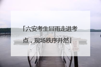 六安考生冒雨走进考点，现场秩序井然