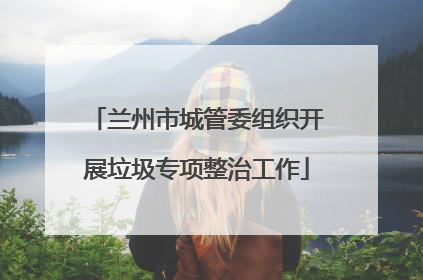 兰州市城管委组织开展垃圾专项整治工作