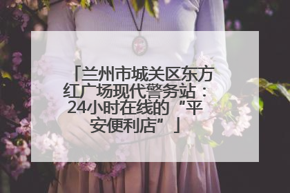 兰州市城关区东方红广场现代警务站：24小时在线的“平安便利店”
