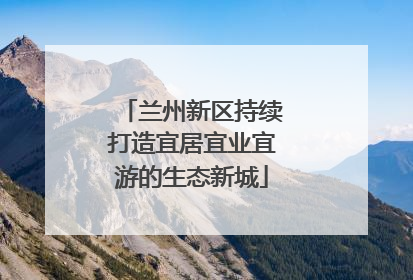 兰州新区持续打造宜居宜业宜游的生态新城