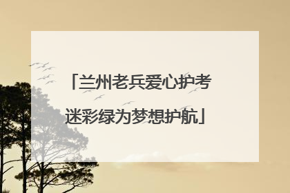 兰州老兵爱心护考 迷彩绿为梦想护航