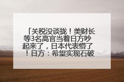 关税没谈拢！美财长等3名高官当着日方吵起来了，日本代表懵了！日方：希望实现石破茂与特朗普的会晤