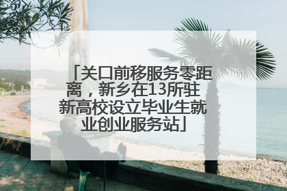 关口前移服务零距离，新乡在13所驻新高校设立毕业生就业创业服务站