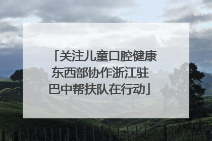 关注儿童口腔健康 东西部协作浙江驻巴中帮扶队在行动