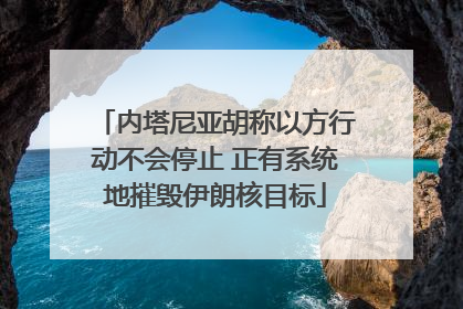 内塔尼亚胡称以方行动不会停止 正有系统地摧毁伊朗核目标