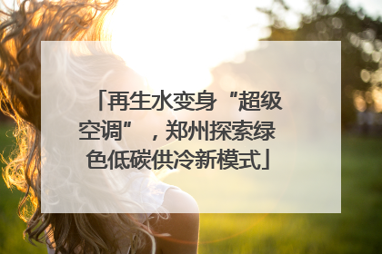 再生水变身“超级空调”，郑州探索绿色低碳供冷新模式