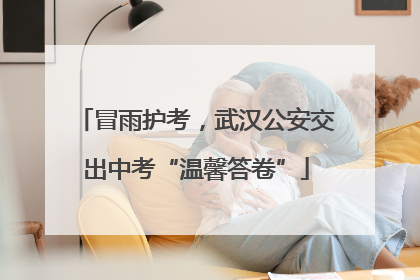 冒雨护考，武汉公安交出中考“温馨答卷”
