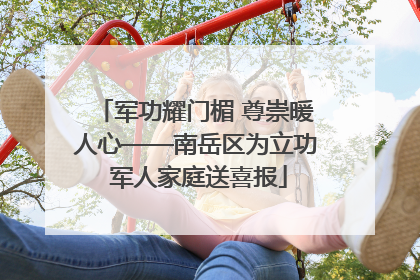 军功耀门楣 尊崇暖人心——南岳区为立功 军人家庭送喜报