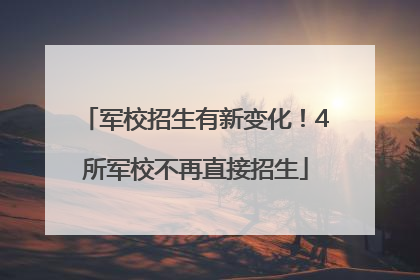 军校招生有新变化！4所军校不再直接招生