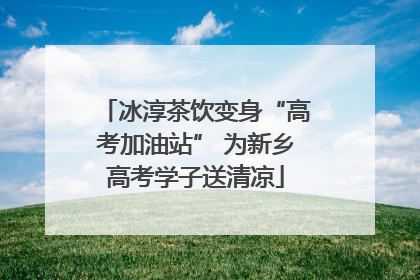 冰淳茶饮变身“高考加油站” 为新乡高考学子送清凉