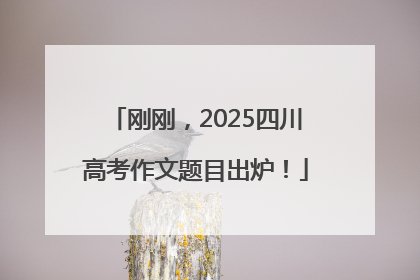 刚刚，2025四川高考作文题目出炉！