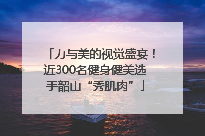力与美的视觉盛宴！近300名健身健美选手韶山“秀肌肉”