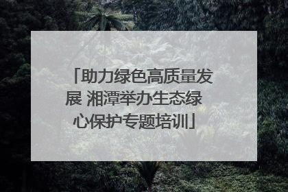 助力绿色高质量发展 湘潭举办生态绿心保护专题培训
