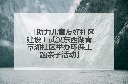 助力儿童友好社区建设！武汉东西湖青草湖社区举办环保主题亲子活动
